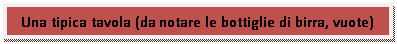 Casella di testo: Una tipica tavola (da notare le bottiglie di birra, vuote)